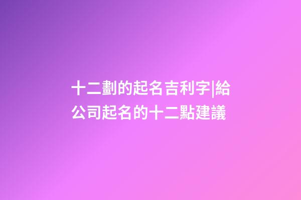 十二劃的起名吉利字|給公司起名的十二點建議-第1張-公司起名-玄機派
